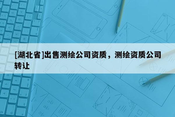 [湖北省]出售測繪公司資質(zhì)，測繪資質(zhì)公司轉(zhuǎn)讓