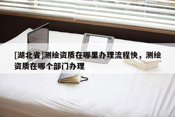 [湖北省]測繪資質在哪里辦理流程快，測繪資質在哪個部門辦理