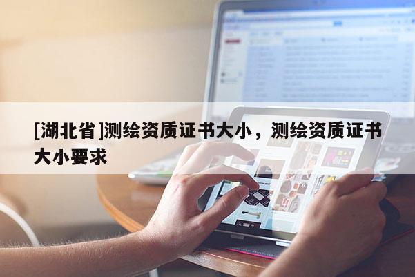 [湖北省]測繪資質證書大小，測繪資質證書大小要求