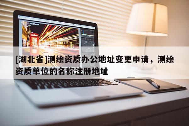 [湖北省]測繪資質辦公地址變更申請，測繪資質單位的名稱注冊地址