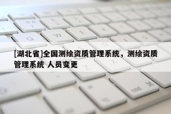 [湖北省]全國測繪資質管理系統，測繪資質管理系統 人員變更