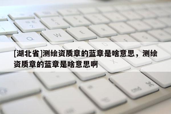 [湖北省]測繪資質(zhì)章的藍章是啥意思，測繪資質(zhì)章的藍章是啥意思啊