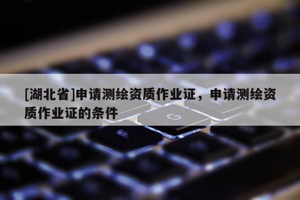 [湖北省]申請測繪資質作業(yè)證，申請測繪資質作業(yè)證的條件