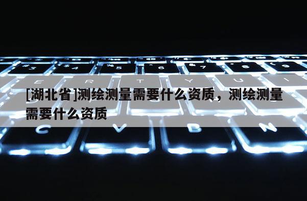 [湖北省]測繪測量需要什么資質，測繪測量需要什么資質