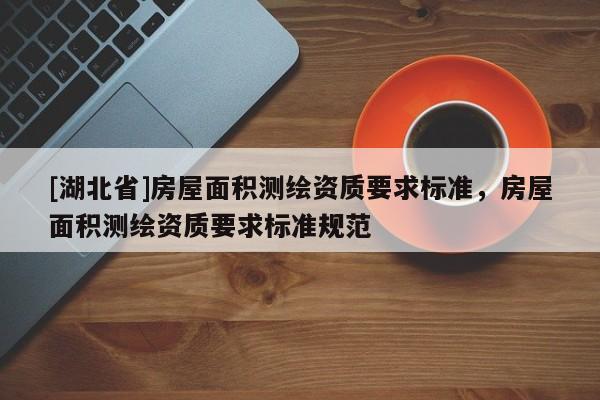 [湖北省]房屋面積測繪資質要求標準，房屋面積測繪資質要求標準規(guī)范