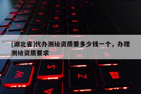 [湖北省]代辦測繪資質要多少錢一個，辦理測繪資質要求