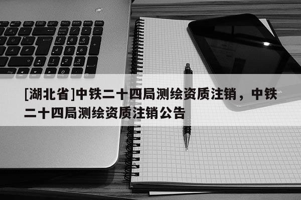 [湖北省]中鐵二十四局測繪資質注銷，中鐵二十四局測繪資質注銷公告