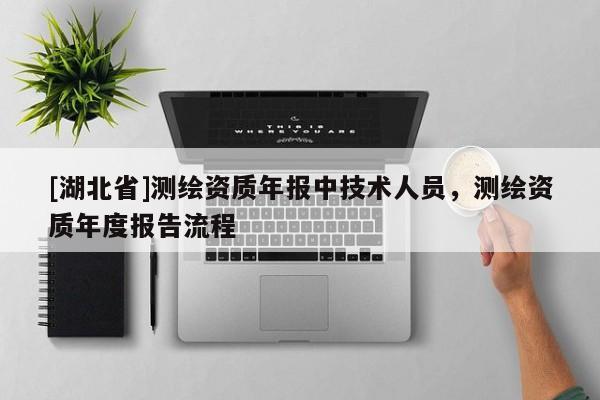 [湖北省]測(cè)繪資質(zhì)年報(bào)中技術(shù)人員，測(cè)繪資質(zhì)年度報(bào)告流程