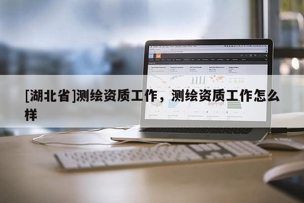 [湖北省]測繪資質工作，測繪資質工作怎么樣