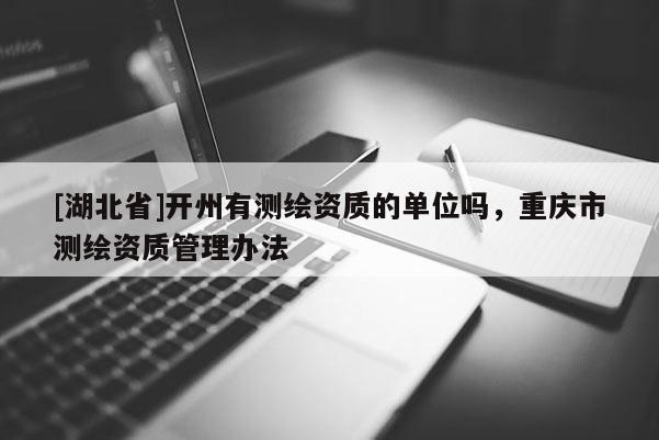 [湖北省]開州有測繪資質的單位嗎，重慶市測繪資質管理辦法