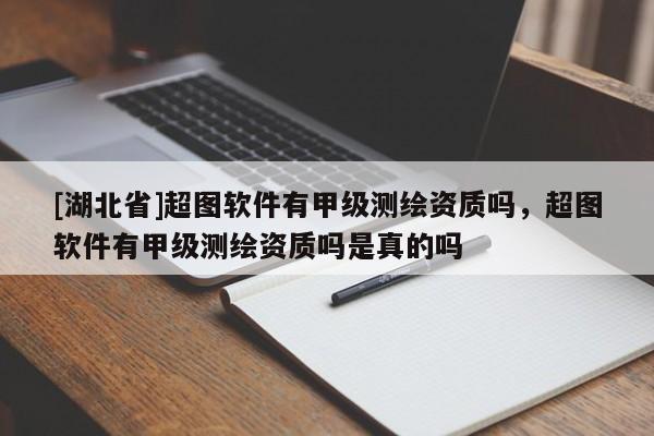 [湖北省]超圖軟件有甲級(jí)測繪資質(zhì)嗎，超圖軟件有甲級(jí)測繪資質(zhì)嗎是真的嗎