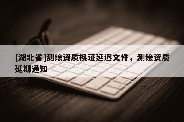 [湖北省]測繪資質換證延遲文件，測繪資質延期通知