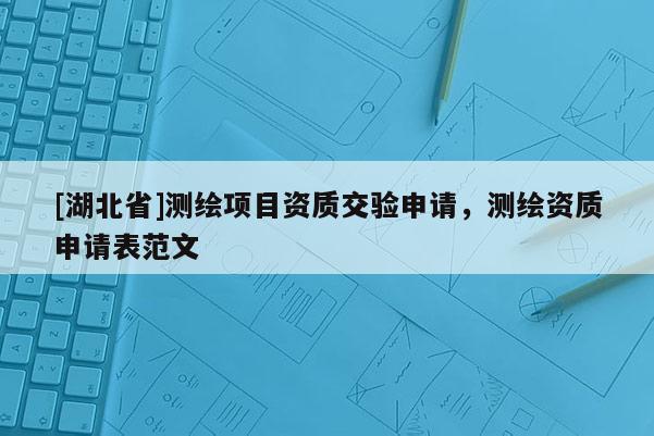 [湖北省]測繪項目資質交驗申請，測繪資質申請表范文