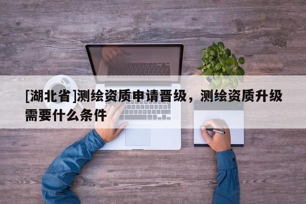 [湖北省]測(cè)繪資質(zhì)申請(qǐng)晉級(jí)，測(cè)繪資質(zhì)升級(jí)需要什么條件