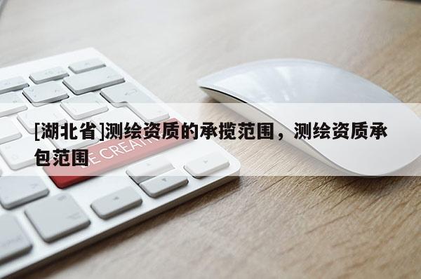 [湖北省]測繪資質(zhì)的承攬范圍，測繪資質(zhì)承包范圍