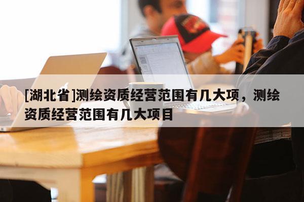 [湖北省]測(cè)繪資質(zhì)經(jīng)營(yíng)范圍有幾大項(xiàng)，測(cè)繪資質(zhì)經(jīng)營(yíng)范圍有幾大項(xiàng)目