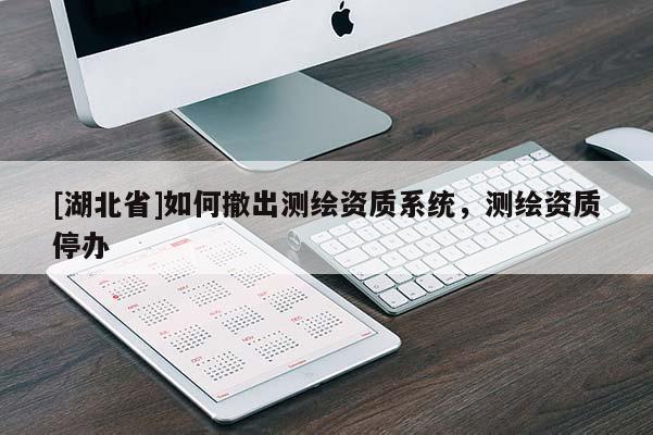 [湖北省]如何撤出測繪資質系統，測繪資質停辦
