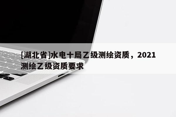 [湖北省]水電十局乙級測繪資質(zhì)，2021測繪乙級資質(zhì)要求