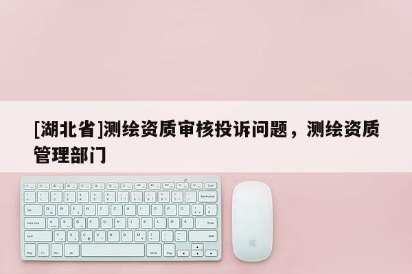 [湖北省]測繪資質審核投訴問題，測繪資質管理部門