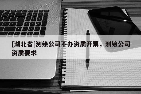 [湖北省]測(cè)繪公司不辦資質(zhì)開票，測(cè)繪公司資質(zhì)要求