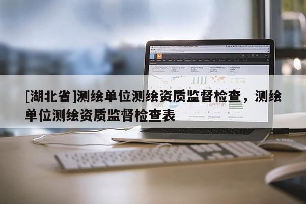 [湖北省]測繪單位測繪資質監督檢查，測繪單位測繪資質監督檢查表