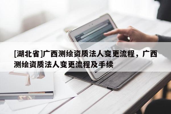 [湖北省]廣西測繪資質法人變更流程，廣西測繪資質法人變更流程及手續