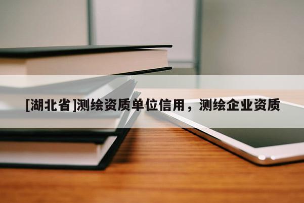 [湖北省]測繪資質單位信用，測繪企業資質