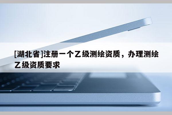 [湖北省]注冊一個(gè)乙級測繪資質(zhì)，辦理測繪乙級資質(zhì)要求