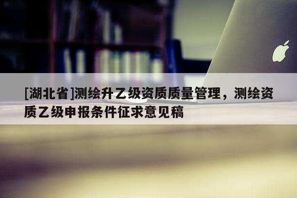 [湖北省]測繪升乙級資質質量管理，測繪資質乙級申報條件征求意見稿