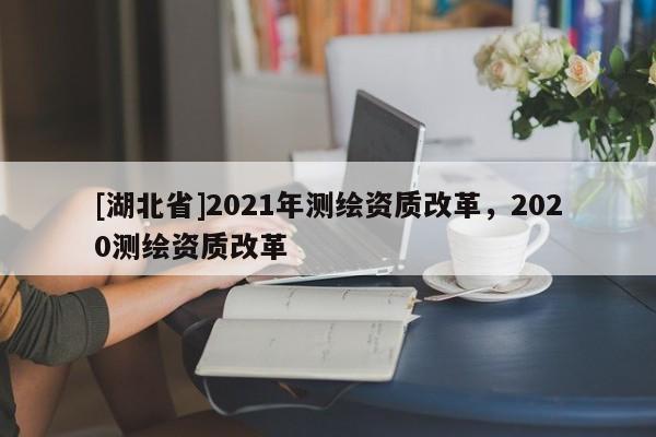 [湖北省]2021年測繪資質改革，2020測繪資質改革