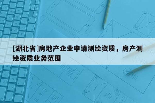 [湖北省]房地產(chǎn)企業(yè)申請(qǐng)測繪資質(zhì)，房產(chǎn)測繪資質(zhì)業(yè)務(wù)范圍