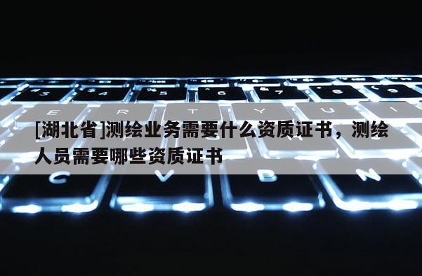 [湖北省]測繪業務需要什么資質證書，測繪人員需要哪些資質證書