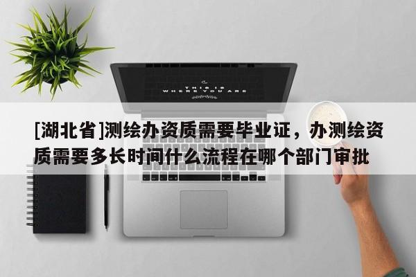 [湖北省]測繪辦資質需要畢業證，辦測繪資質需要多長時間什么流程在哪個部門審批