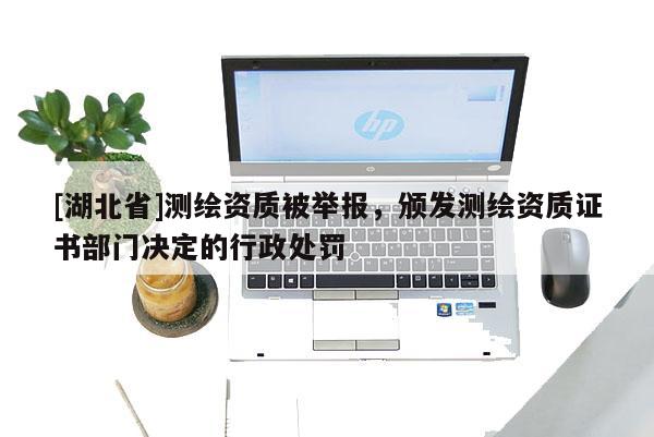 [湖北省]測繪資質被舉報，頒發測繪資質證書部門決定的行政處罰
