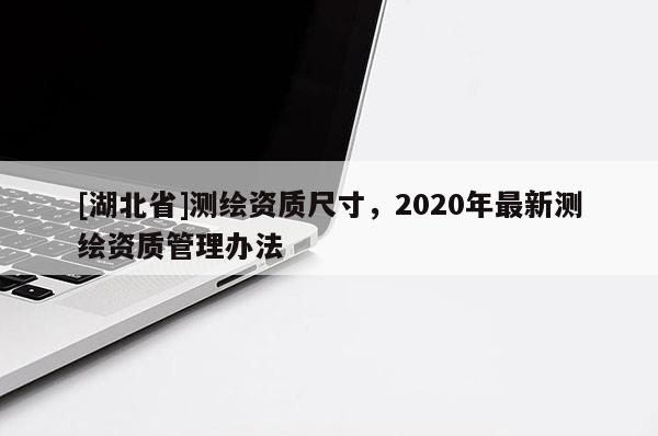 [湖北省]測繪資質尺寸，2020年最新測繪資質管理辦法