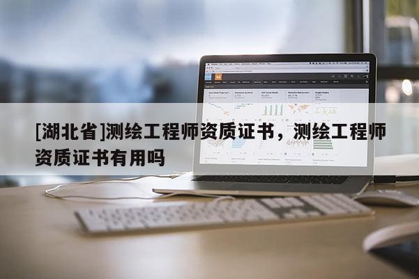 [湖北省]測繪工程師資質證書，測繪工程師資質證書有用嗎