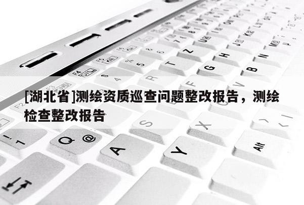 [湖北省]測繪資質巡查問題整改報告，測繪檢查整改報告