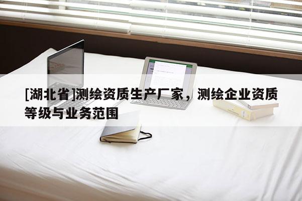 [湖北省]測繪資質生產廠家，測繪企業資質等級與業務范圍