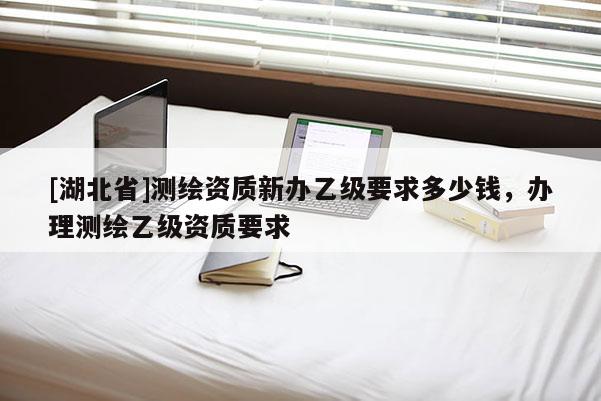[湖北省]測繪資質新辦乙級要求多少錢，辦理測繪乙級資質要求