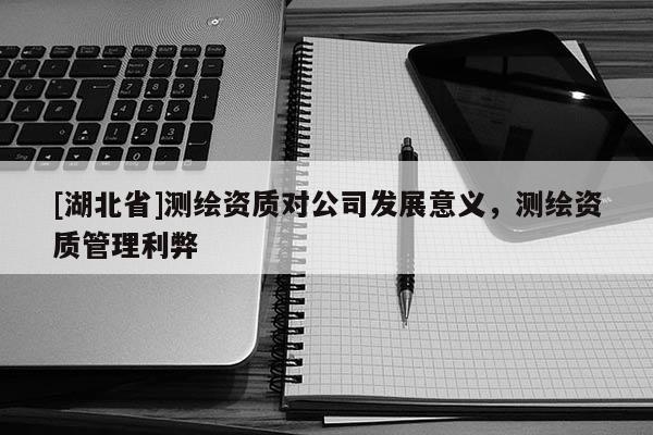 [湖北省]測繪資質對公司發展意義，測繪資質管理利弊