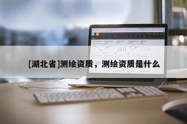 [湖北省]測(cè)繪資質(zhì)，測(cè)繪資質(zhì)是什么