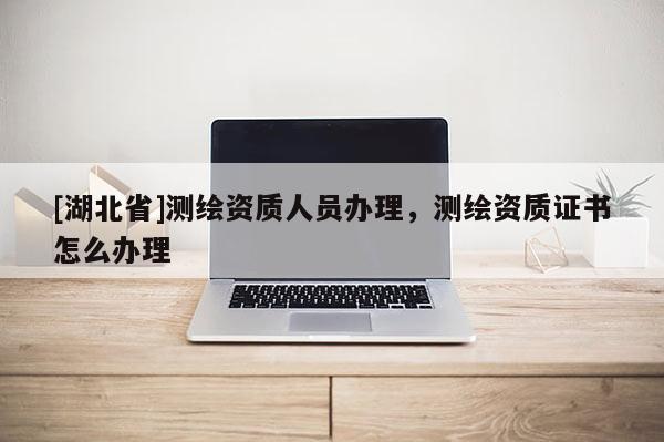 [湖北省]測繪資質人員辦理，測繪資質證書怎么辦理