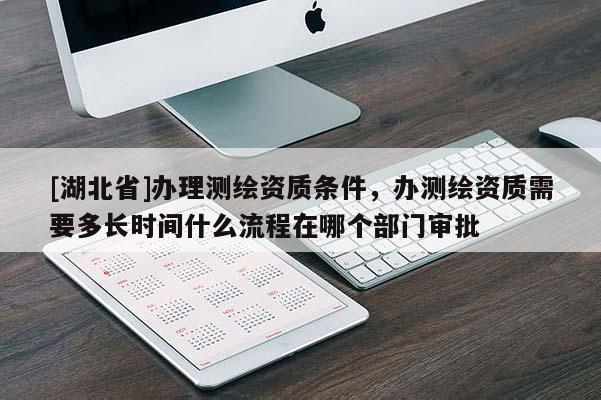 [湖北省]辦理測繪資質條件，辦測繪資質需要多長時間什么流程在哪個部門審批