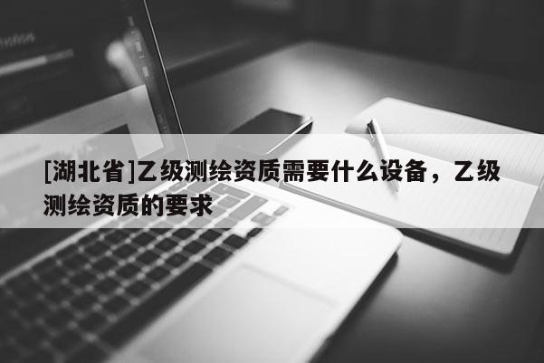 [湖北省]乙級測繪資質(zhì)需要什么設(shè)備，乙級測繪資質(zhì)的要求