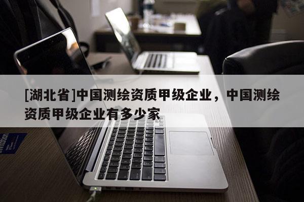 [湖北省]中國測繪資質甲級企業，中國測繪資質甲級企業有多少家
