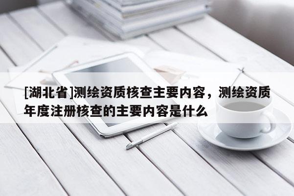 [湖北省]測繪資質核查主要內容，測繪資質年度注冊核查的主要內容是什么
