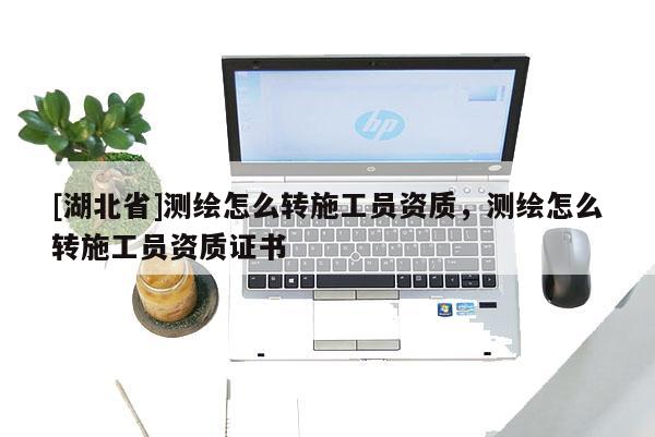 [湖北省]測繪怎么轉施工員資質，測繪怎么轉施工員資質證書
