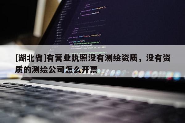 [湖北省]有營業執照沒有測繪資質，沒有資質的測繪公司怎么開票