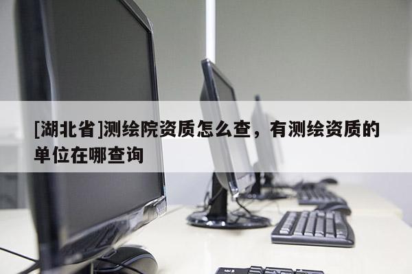 [湖北省]測繪院資質怎么查，有測繪資質的單位在哪查詢