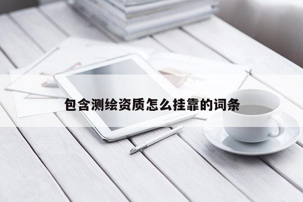 包含測繪資質(zhì)怎么掛靠的詞條